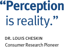 “Perception  is reality.”  dr. louis cheskin      Consumer Research Pioneer